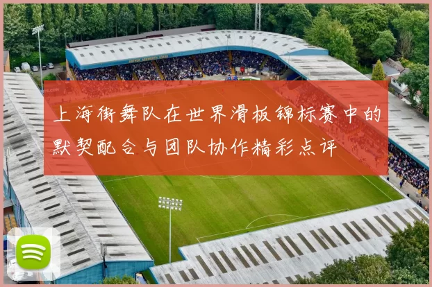 上海街舞队在世界滑板锦标赛中的默契配合与团队协作精彩点评