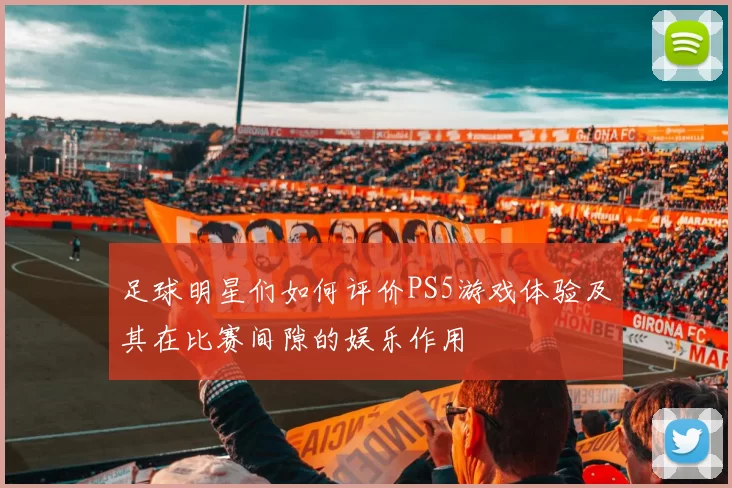 足球明星们如何评价PS5游戏体验及其在比赛间隙的娱乐作用