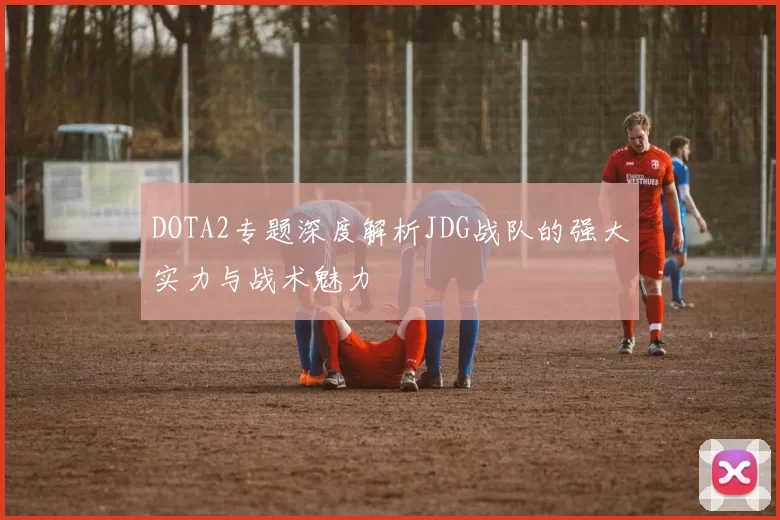 DOTA2专题深度解析JDG战队的强大实力与战术魅力