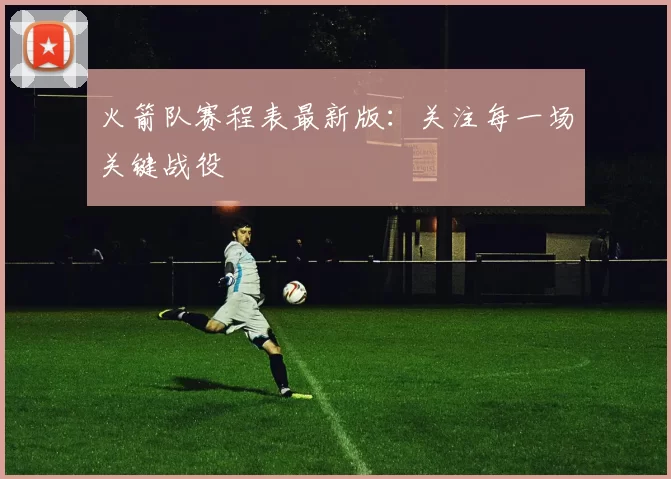 火箭队赛程表最新版：关注每一场关键战役