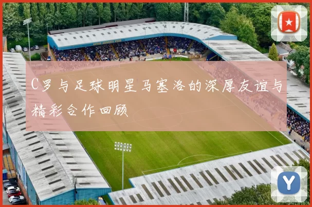 C罗与足球明星马塞洛的深厚友谊与精彩合作回顾