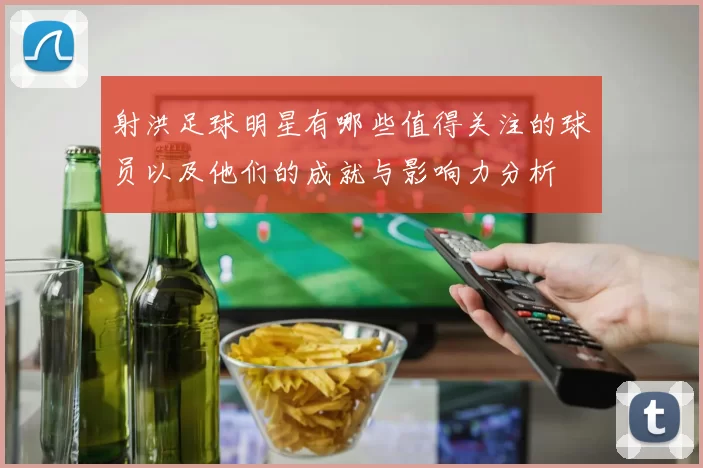射洪足球明星有哪些值得关注的球员以及他们的成就与影响力分析