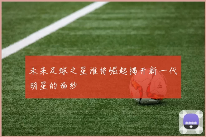 未来足球之星谁将崛起揭开新一代明星的面纱