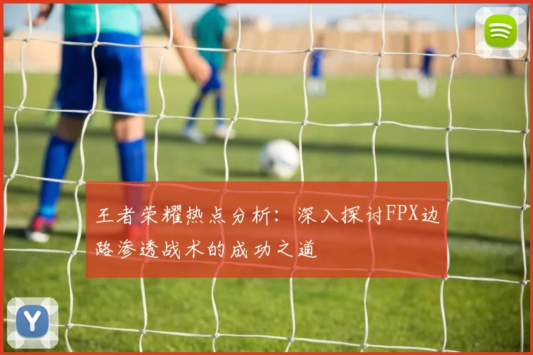 王者荣耀热点分析：深入探讨FPX边路渗透战术的成功之道