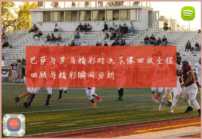 巴萨与罗马精彩对决录像回放全程回顾与精彩瞬间分析