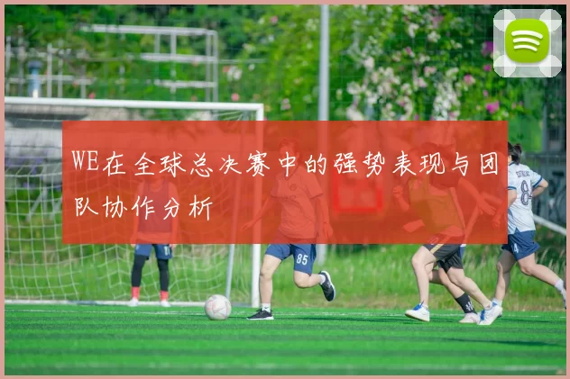 WE在全球总决赛中的强势表现与团队协作分析