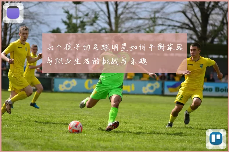七个孩子的足球明星如何平衡家庭与职业生活的挑战与乐趣