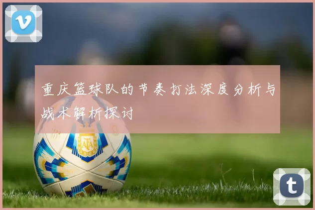 重庆篮球队的节奏打法深度分析与战术解析探讨