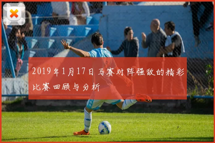 2019年1月17日马赛对阵强敌的精彩比赛回顾与分析