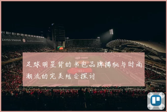 足球明星背的书包品牌揭秘与时尚潮流的完美结合探讨