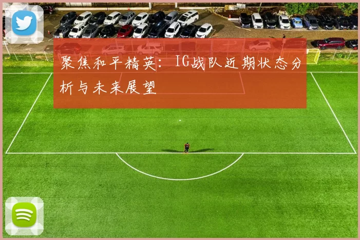 聚焦和平精英：IG战队近期状态分析与未来展望