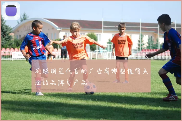 足球明星代言的广告有哪些值得关注的品牌与产品