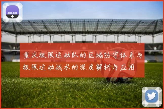 重庆极限运动队的区域防守体系与极限运动战术的深度解析与应用