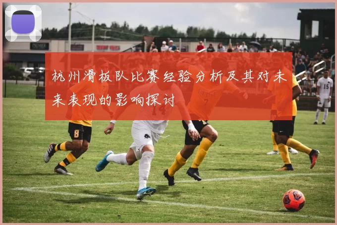 杭州滑板队比赛经验分析及其对未来表现的影响探讨