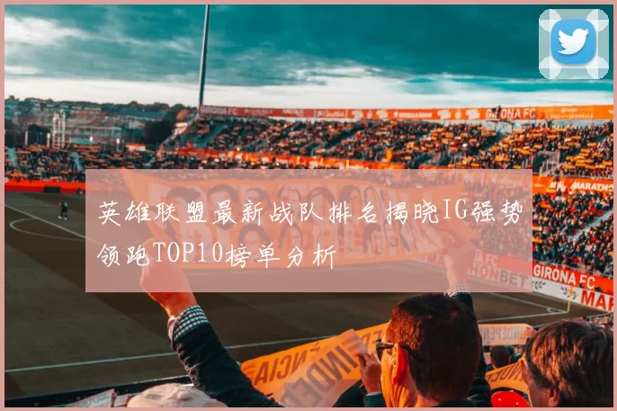 英雄联盟最新战队排名揭晓IG强势领跑TOP10榜单分析