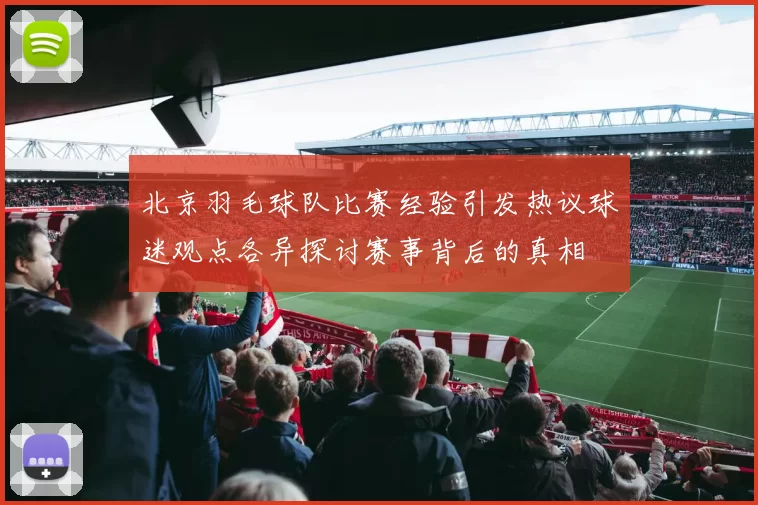 北京羽毛球队比赛经验引发热议球迷观点各异探讨赛事背后的真相