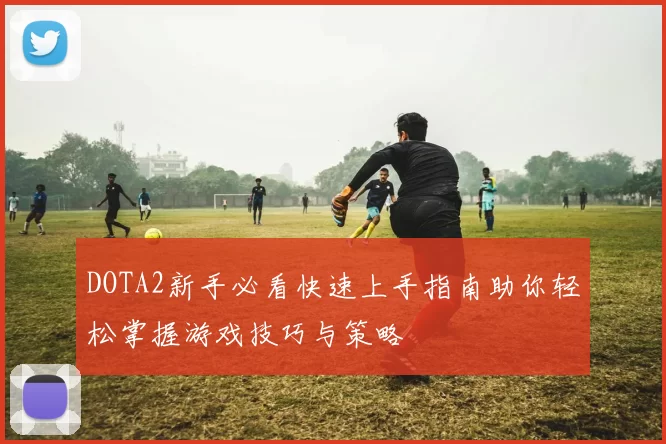 DOTA2新手必看快速上手指南助你轻松掌握游戏技巧与策略