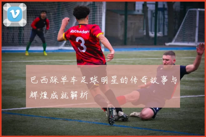 巴西踩单车足球明星的传奇故事与辉煌成就解析