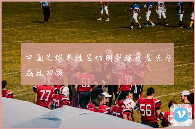 中国足球界姓吕的明星球员盘点与成就回顾