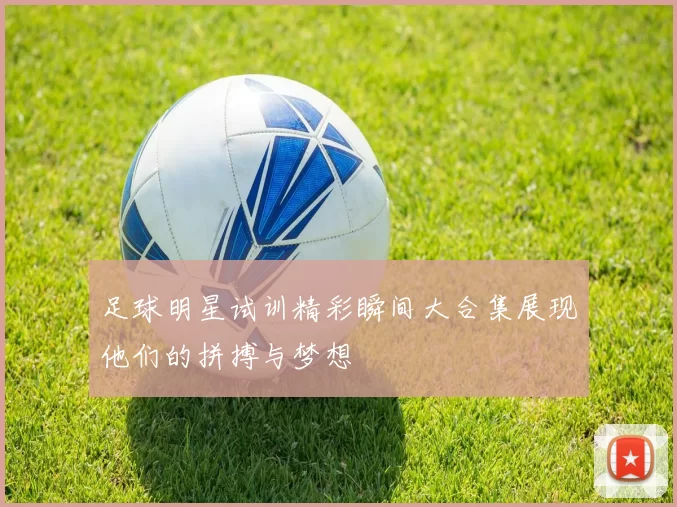 足球明星试训精彩瞬间大合集展现他们的拼搏与梦想