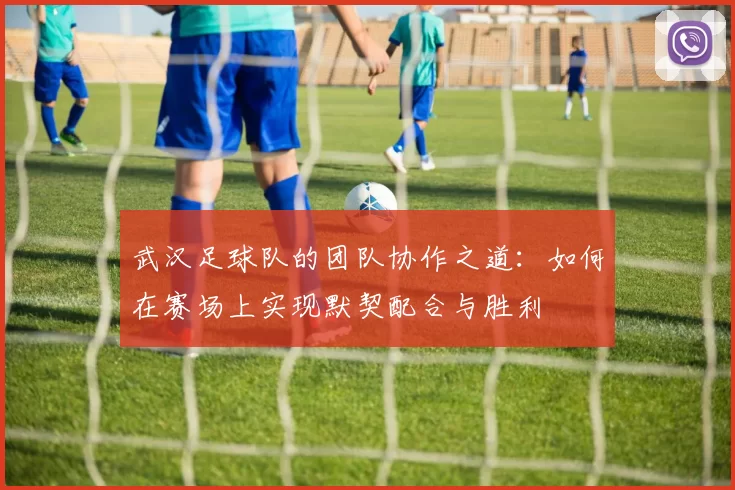 武汉足球队的团队协作之道：如何在赛场上实现默契配合与胜利
