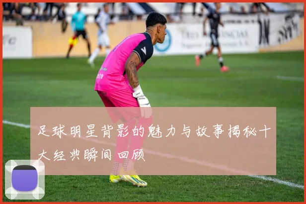 足球明星背影的魅力与故事揭秘十大经典瞬间回顾