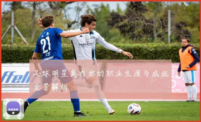 足球明星奥内尔的职业生涯与成就全景解析