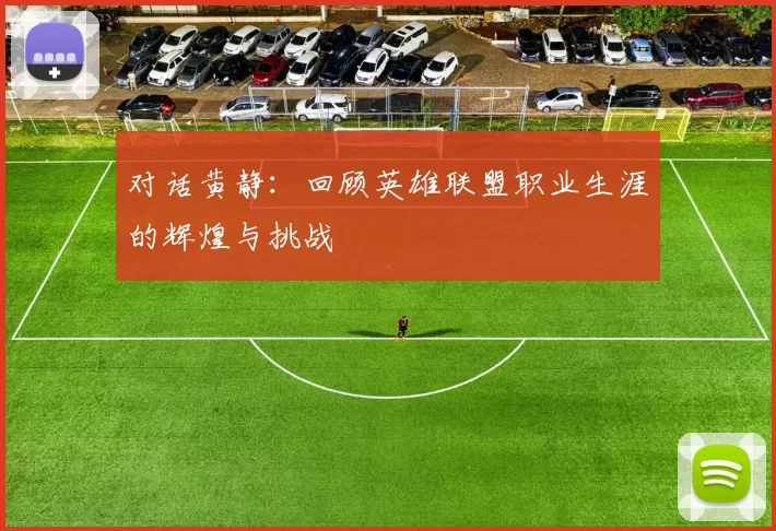 对话黄静：回顾英雄联盟职业生涯的辉煌与挑战