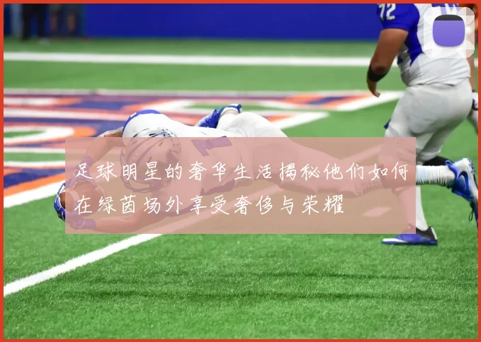 足球明星的奢华生活揭秘他们如何在绿茵场外享受奢侈与荣耀