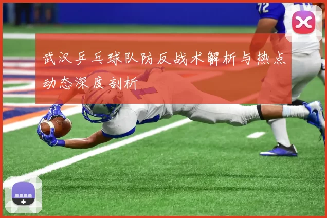 武汉乒乓球队防反战术解析与热点动态深度剖析