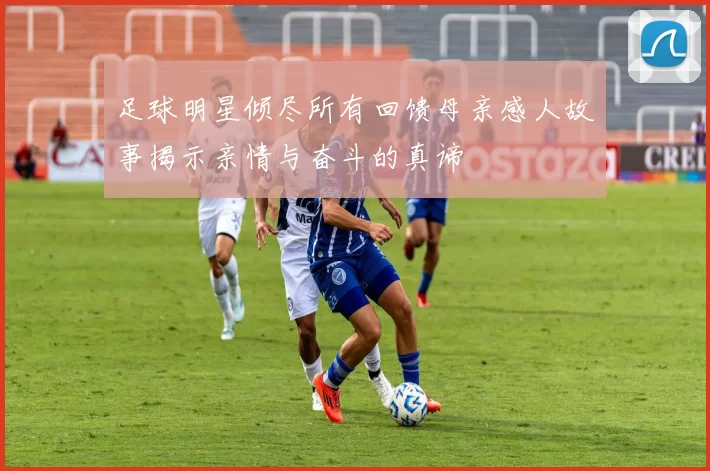 足球明星倾尽所有回馈母亲感人故事揭示亲情与奋斗的真谛