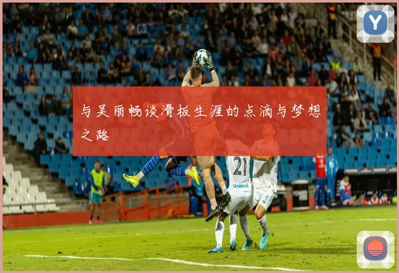 与吴丽畅谈滑板生涯的点滴与梦想之路