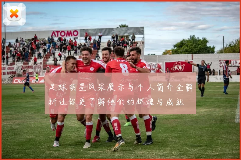 足球明星风采展示与个人简介全解析让你更了解他们的辉煌与成就
