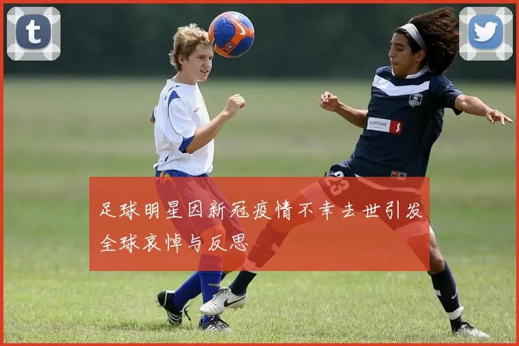 足球明星因新冠疫情不幸去世引发全球哀悼与反思