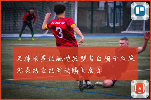 足球明星的独特发型与白胡子风采完美结合的时尚瞬间展示