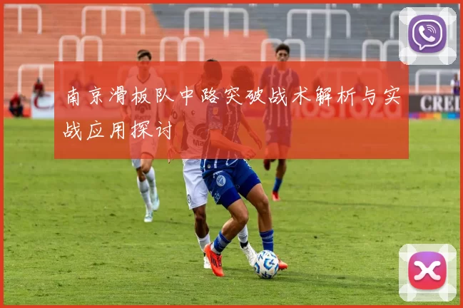 南京滑板队中路突破战术解析与实战应用探讨