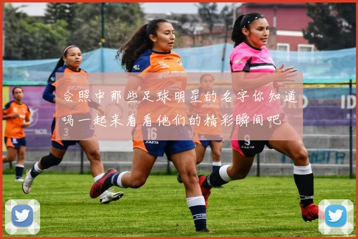 合照中那些足球明星的名字你知道吗一起来看看他们的精彩瞬间吧